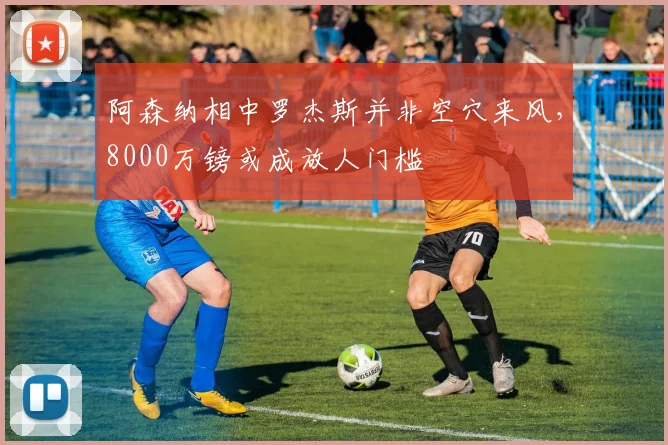 阿森纳相中罗杰斯并非空穴来风，8000万镑或成放人门槛